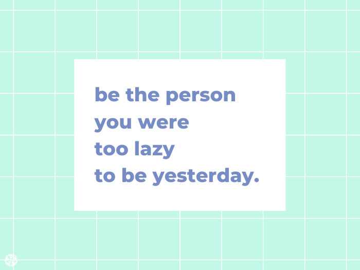 Be the person you were too lazy to be yesterday...